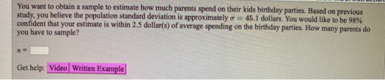 You want to obtain a sample to estimate how much parents spend on their kids birthday parties. Based on previous study, you b