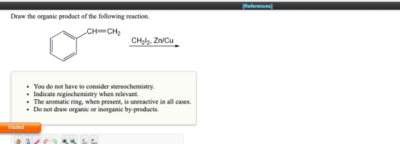 [References] Draw the organic product of the following reaction. CH=CH2 CH2l2, Zn/Cu • You do not have to consider stereochem