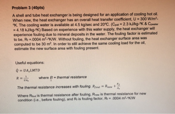 Problem 3 (40pts) A shell and tube heat exchanger is being designed for an application of cooling hot oil. When new, the heat