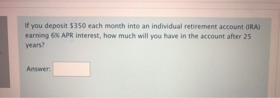 If you deposit $350 each month into an individual retirement account (RA) earning 6% APR interest, how much will you have in