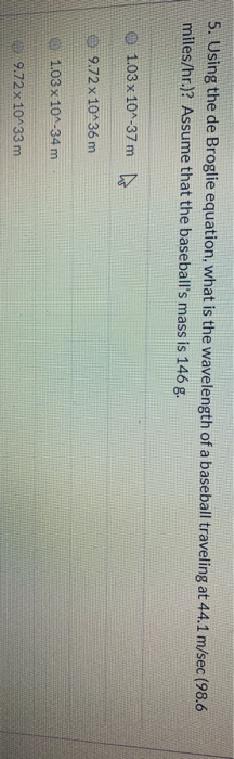 5. Using the de Broglie equation, what is the wavelength of a baseball traveling at 44.1 m/sec (98.6 miles/hr.)? Assume that