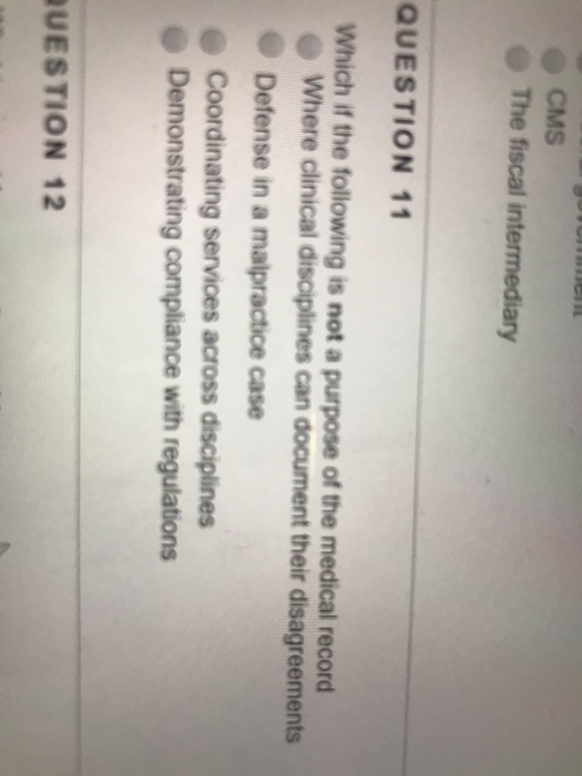 CMS The fiscal in QUESTION 11 Which if the following is not a purpose of the medical record Where clinical disciplines can document their disagreements Defense in a malpractice case Coordinating servioes across disciplines Demonstrating compliance with regulations UESTION 12