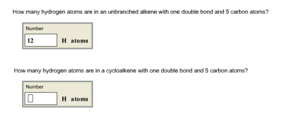 How many hydrogen atoms are in an unbranched alkene with one double bond and 5 carbon atoms? Number 12 H atoms How many hydrogen atoms are in a cycloalkene with one double bond and 5 carbon atoms? Number H atoms