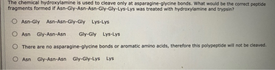 The chemical hydroxylamine is used to cleave only at asparagine-glycine bonds. What would be the correct peptide fragments fo