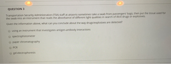 QUESTION 3 Transportation Security Administration (TSA) staff at airports sometimes take a swab from passengers bags, then p