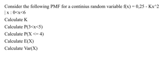 Consider the following PMF for a continus random variable f(x) = 0,25-Kx®2 Calculate K Calculate P(3<x<5) Calculate P(X <= 4) Calculate E(X) Calculate Var(X)