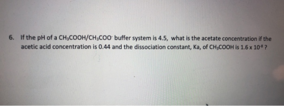 6. If the pH of a CH3COOH/CH3COO buffer system is 4.5, what is the acetate concentration if the acetic acid concentration is
