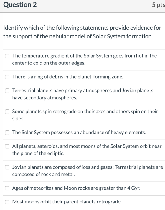 Question 2 5 pts Identify which of the following statements provide evidence for the support of the nebular model of Solar Sy