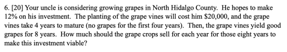 6. [20] Your uncle is considering growing grapes in North Hidalgo County. He hopes to make 12% on his investment. The plantin