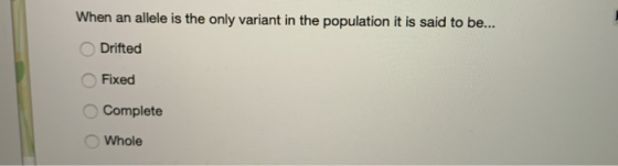 When an allele is the only variant in the population it is said to be... Drifted Fixed Complete Whole