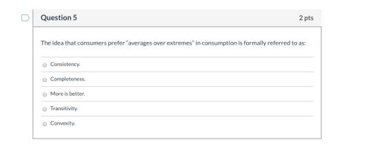 Question 5 2 pts The idea that consumers prefer averages over extremes in consumption is formally referred to as: Consisten