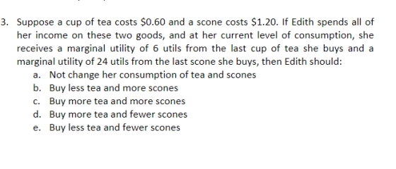 3. Suppose a cup of tea costs $0.60 and a scone costs $1.20. If Edith spends all of her income on these two goods, and at her