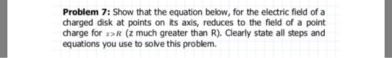 Problem 7: Show that the equation below, for the electric field of a charged disk at points on its axis, reduces to the field