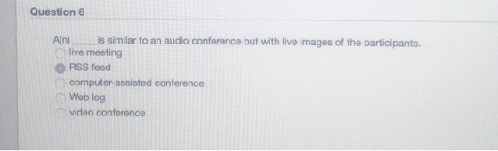 Question 6 A(n) is similar to an audio conference but with live images of the participants. live meeting RSS feed computer-as