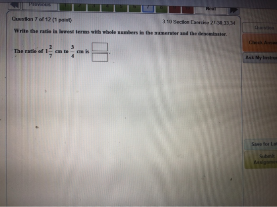PreVIOUSUT TOT Question 7 of 12 (1 point) 3.10 Section Exercise 27 30,33 34 Write the ratio in lowest terms with whole number