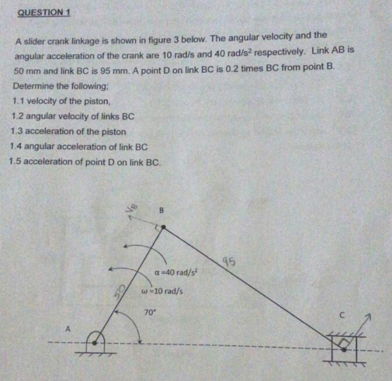 QUESTION 1 A slider crank linkage is shown in figure 3 below. The angular velocity and the angular acceleration of the crank