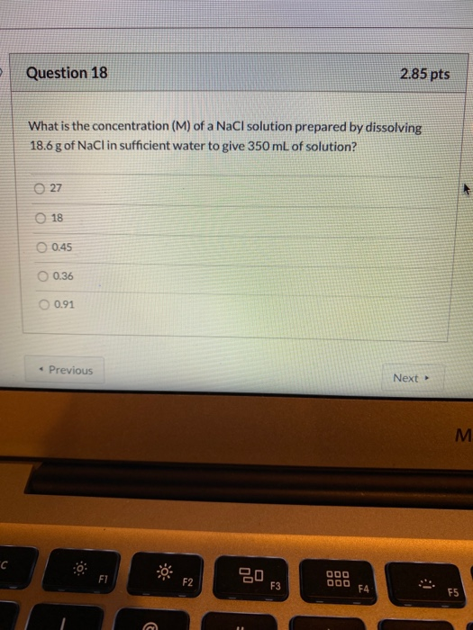 Question 18 2.85 pts What is the concentration (M) of a NaCl solution prepared by dissolving 18.6 g of NaClin sufficient wate