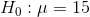 H_0:\mu = 15