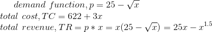 demand\ function,p=25-\sqrt{x}\\ total\ cost,TC=622+3x\\ total\ revenue,TR=p*x=x(25-\sqrt{x})=25x-x^{1.5}\\
