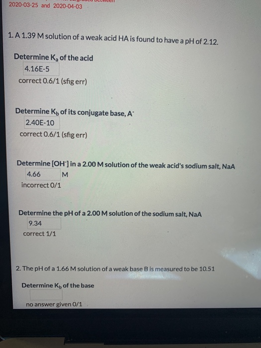 2020-03-25 and 2020-04-03 1.A 1.39 M solution of a weak acid HA is found to have a pH of 2.12. Determine K, of the acid 4.16E