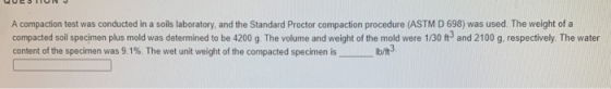 A compaction test was conducted in a soils laboratory, and the Standard Proctor compaction procedure (ASTM D 698) was used. T