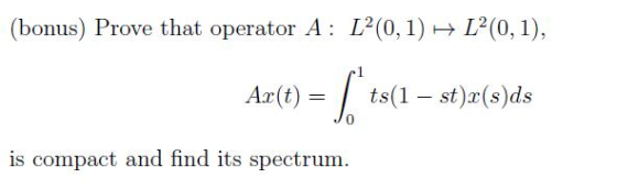(bonus) Prove that operator A: L²(0,1) - L’(0,1), Ar(t) = 5 ts(1 – st)x(s)ds is compact and find its spectrum.