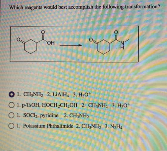 Which reagents would best accomplish the following transformation? 0 OH O 1. CH3NH2 2. LiAlH4 3. H30+ O 1. p-TsOH, HOCH2CH2OH
