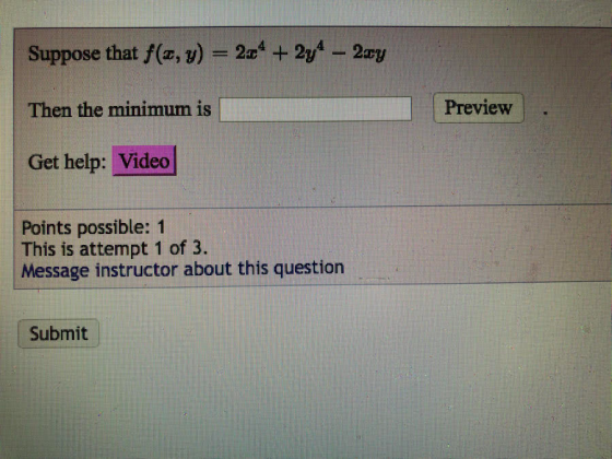 Suppose that f(+,y) = 224 +2y - 2xy Then the minimum is Preview Get help: Video Points possible: 1 This is attempt 1 of 3. Me