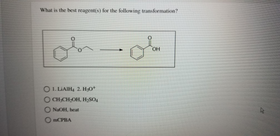 What is the best reagent(s) for the following transformation? O OH 1. LiAlH4 2. H30+ OCH3CH2OH, H2SO4 O NaOH, heat mCPBA