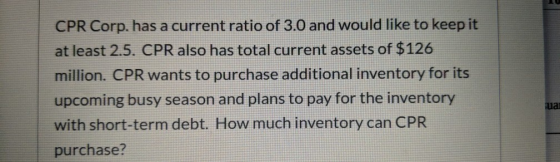 CPR Corp, has a current ratio of 3.0 and would like to keep it at least 2.5. CPR also has total current assets of $126 millio