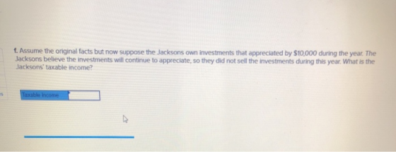 f. Assume the original facts but now suppose the Jacksons own investments that appreciated by $10,000 during the year. The Ja