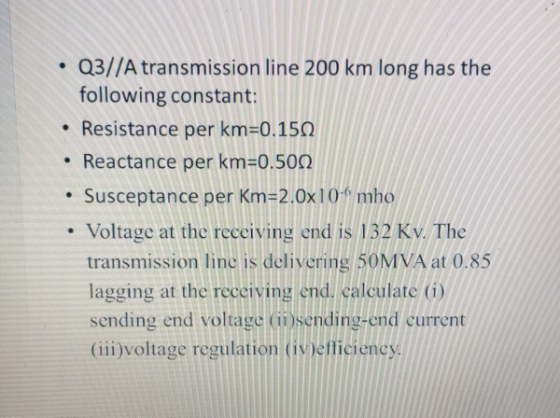 . Q3//A transmission line 200 km long has the following constant: • Resistance per km=0.150 • Reactance per km=0.50N • Suscep