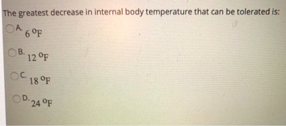 The greatest decrease in internal body temperature that can be tolerated is: A. 6 °F B. 12 °F OC. 18 °F 24 °F