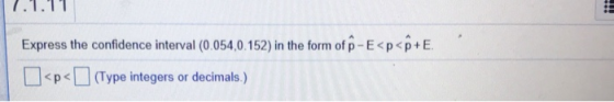 1.1.11 Express the confidence interval (0.054,0.152) in the form of p-E<p<P+E. [<p< (Type integers or decimals.)