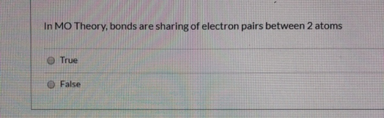 In MO Theory, bonds are sharing of electron pairs between 2 atoms True False