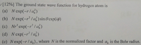[12%] The ground state wave function for hydrogen atom is (a) N exp(-r/u2) (c) Nr2 exp(-r2/a ) (d) Nexp㈠,21%) (e) N exp(-rlao), where N is the normalized factor and ao is the Bohr radius.