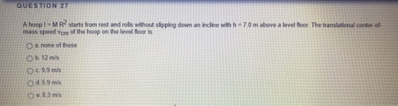 QUESTION 27 A hoop 1= M R2 starts from rest and rolls without slipping down an incline with h = 7.0 m above a level floor. Th