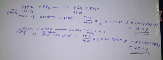 44.01 CHIC + 1102 7CO₂ +8H₂O (gimol MM 100.21 10021 mass of heptane burned = 40.5 x 100.21 g = 13.173 ago2 ~ 13.29 Caco3 + 2H