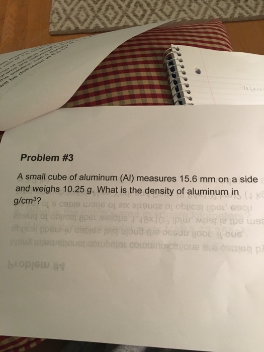 Problem #3 A small cube of aluminum (Al) measures 15.6 mm on a side and weighs 10.25 g. What is the density of aluminum in g/cm3? C.