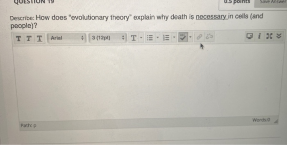 QUESTION 19 0.5 points Describe: How does evolutionary theory explain why death is necessary_in cells (and people)? TTT Ari