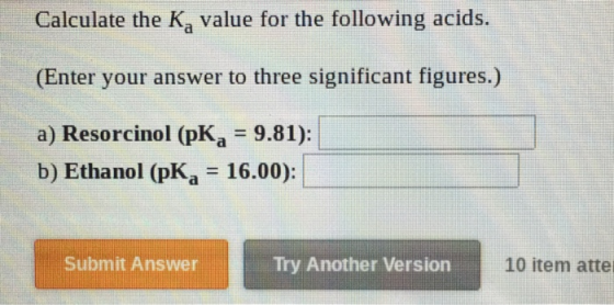 Calculate the Kvalue for the following acids. (Enter your answer to three significant figures.) a) Resorcinol (pKg = 9.81): b