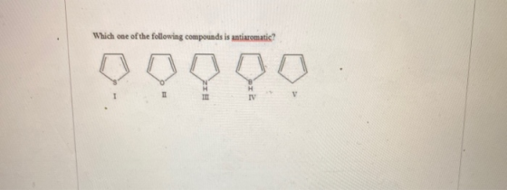 Which one of the following compounds is antiaromatis? II H IV TI V