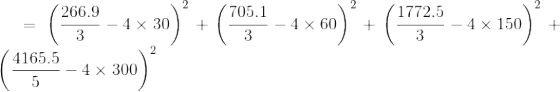 = \left( \frac{266.9}{3} -4\times 30 \right )^2 + \left( \frac{705.1}{3}-4\times 60 \right )^2+ \left(\frac{1772.5}{3} - 4\times 150 \right )^2+ \left( \frac{4165.5}{5}-4\times 300\right )^2