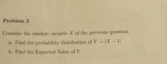 Problem 3 Consider the random variable X of the previous question. a. Find the probability distribution of YX-1 b. Find the E