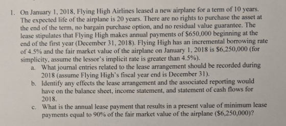 1. On January 1,2018, Flying High Airines leased a new airplane for a term of 10 years The expected life of the airplane is 2
