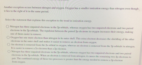 Another exception occurs between nitrogen and oxygen. Oxygen has a smaller ionization energy than nitrogen even though it lie