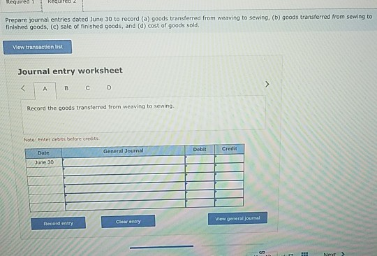 Required 1 quired 2 Prepare journal entries dated June 30 to record (a) goods transferred from weaving to sewing, (b) goods t