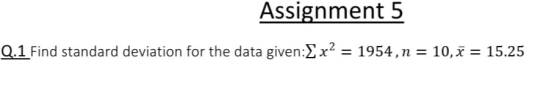 Assignment 5 Q.1 Find standard deviation for the data given:2x2 = 1954,n = 10,7 = 15.25