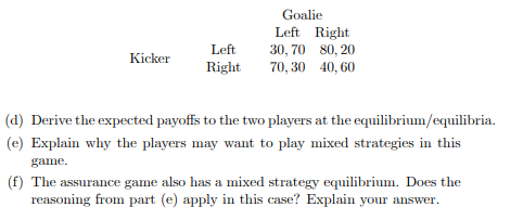 Goalie Left Right 30, 70 80,20 70,30 40,60 Kicker Left Right (a) Derive the expected payoffs to the two players at the equili