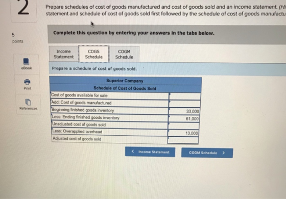 2 Prepare schedules of cost of goods manufactured and cost of goods sold and an income statement. (H statement and schedule o